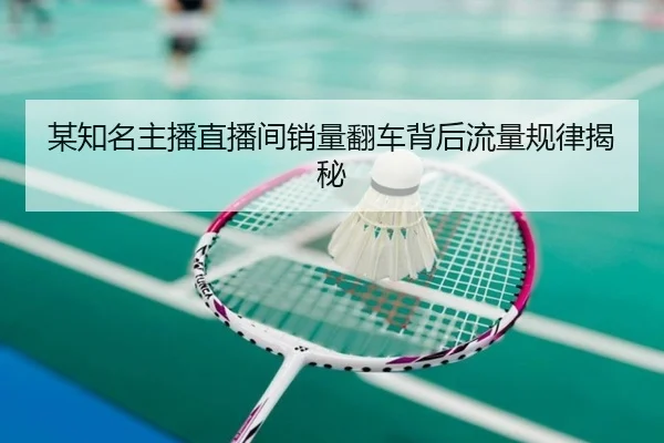 某知名主播直播间销量翻车背后流量规律揭秘