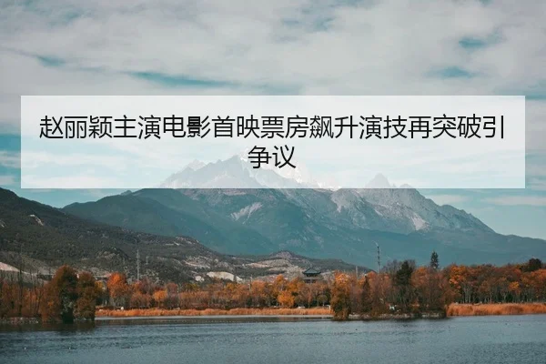 赵丽颖主演电影首映票房飙升演技再突破引争议
